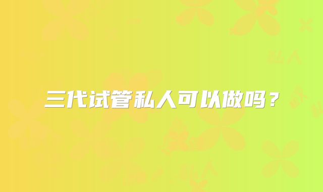 三代试管私人可以做吗？