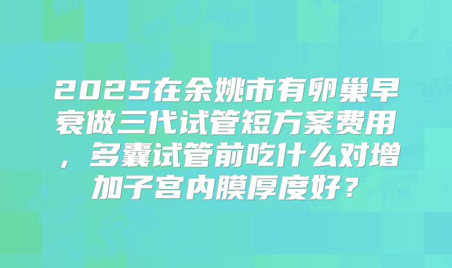 2025在余姚市有卵巢早衰做三代试管短方案费用,多囊试管前吃什么对增加子宫内膜厚度好?