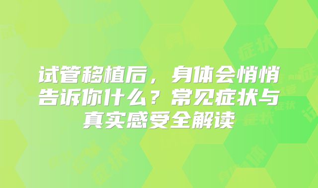 试管移植后，身体会悄悄告诉你什么？常见症状与真实感受全解读