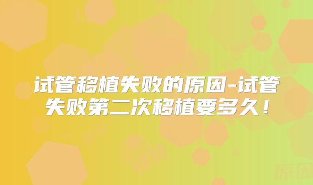 试管移植失败的原因-试管失败第二次移植要多久！