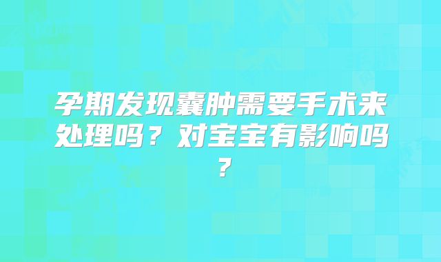 孕期发现囊肿需要手术来处理吗?对宝宝有影响吗?