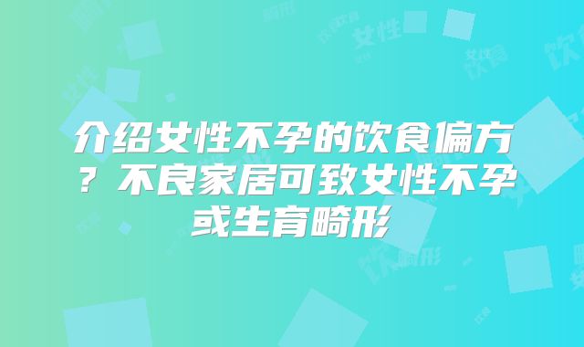 介绍女性不孕的饮食偏方？不良家居可致女性不孕或生育畸形