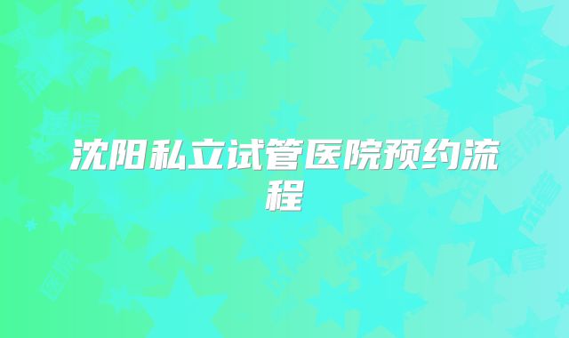 沈阳私立试管医院预约流程