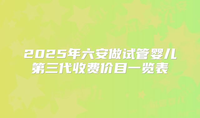 2025年六安做试管婴儿第三代收费价目一览表