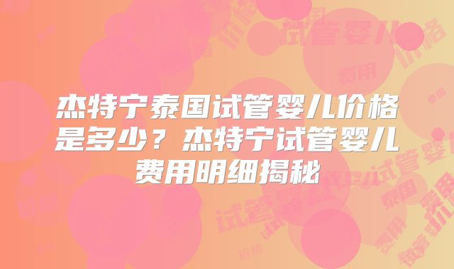 杰特宁泰国试管婴儿价格是多少?杰特宁试管婴儿费用明细揭秘