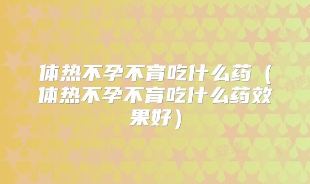 体热不孕不育吃什么药(体热不孕不育吃什么药效果好)