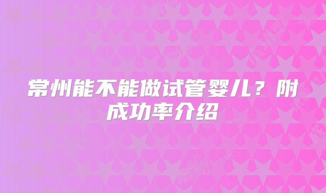 常州能不能做试管婴儿？附成功率介绍