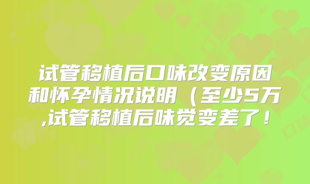 试管移植后口味改变原因和怀孕情况说明（至少5万,试管移植后味觉变差了！