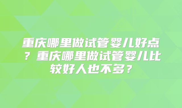 重庆哪里做试管婴儿好点？重庆哪里做试管婴儿比较好人也不多？