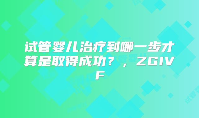 试管婴儿治疗到哪一步才算是取得成功？，ZGIVF