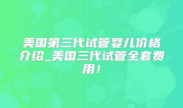 美国第三代试管婴儿价格介绍_美国三代试管全套费用！