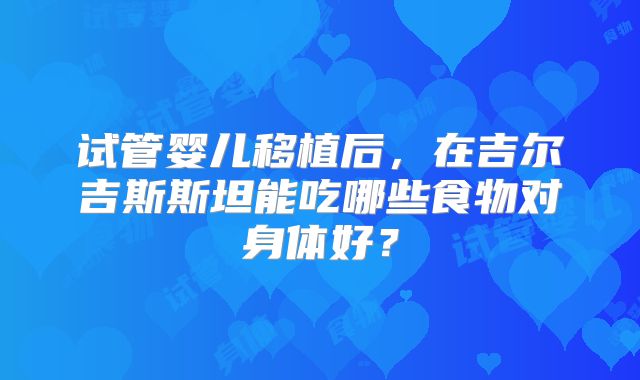 试管婴儿移植后，在吉尔吉斯斯坦能吃哪些食物对身体好？