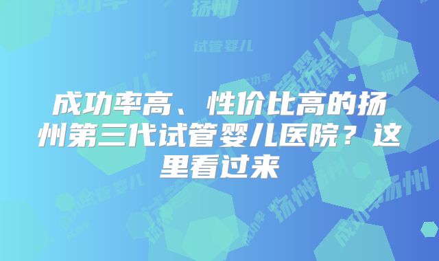 成功率高、性价比高的扬州第三代试管婴儿医院？这里看过来