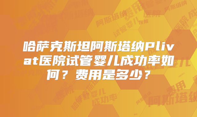 哈萨克斯坦阿斯塔纳Plivat医院试管婴儿成功率如何？费用是多少？