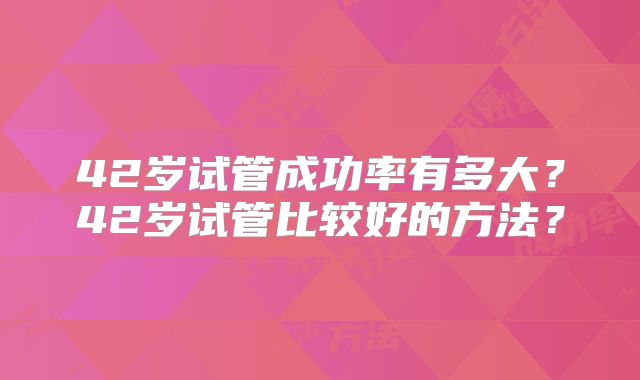 42岁试管成功率有多大?42岁试管比较好的方法?