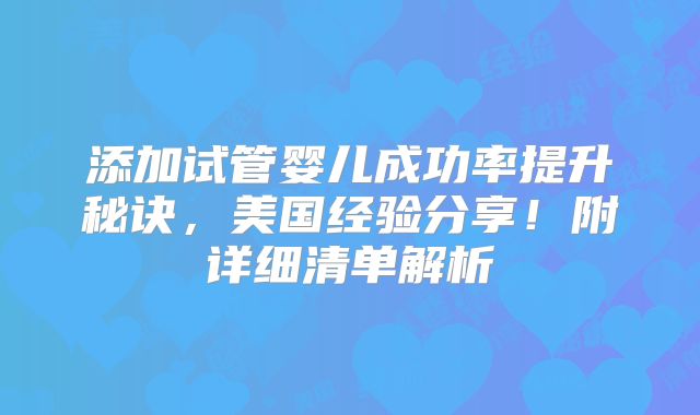 添加试管婴儿成功率提升秘诀,美国经验分享!附详细清单解析