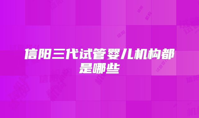 信阳三代试管婴儿机构都是哪些