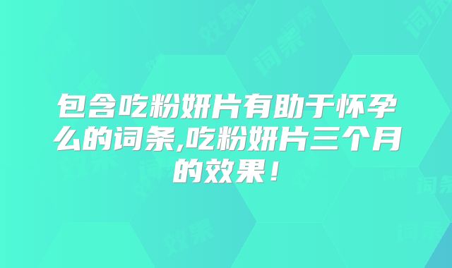 包含吃粉妍片有助于怀孕么的词条,吃粉妍片三个月的效果!