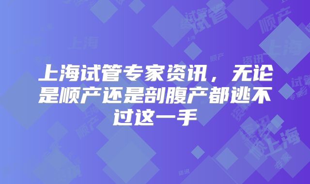 上海试管专家资讯，无论是顺产还是剖腹产都逃不过这一手