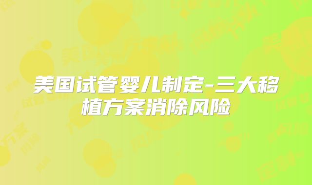 美国试管婴儿制定-三大移植方案消除风险