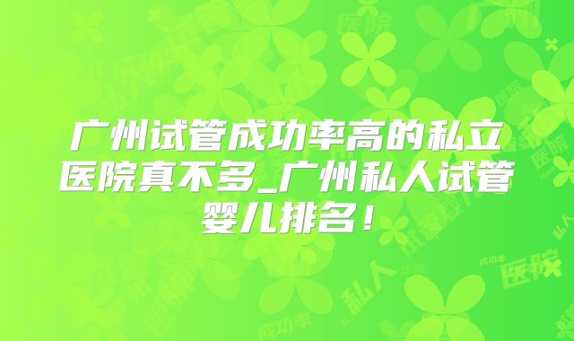 广州试管成功率高的私立医院真不多_广州私人试管婴儿排名！