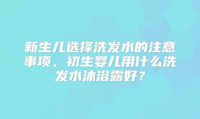 新生儿选择洗发水的注意事项,初生婴儿用什么洗发水沐浴露好?