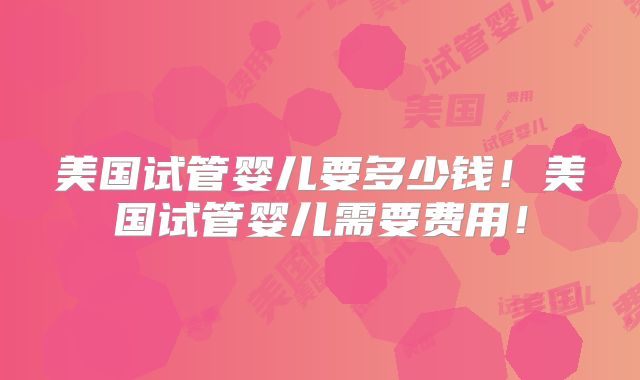 美国试管婴儿要多少钱!美国试管婴儿需要费用!