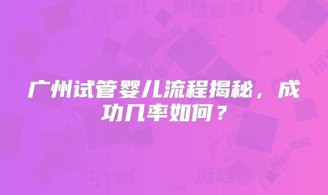 广州试管婴儿流程揭秘，成功几率如何？