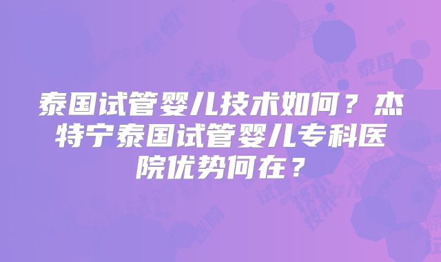 泰国试管婴儿技术如何？杰特宁泰国试管婴儿专科医院优势何在？