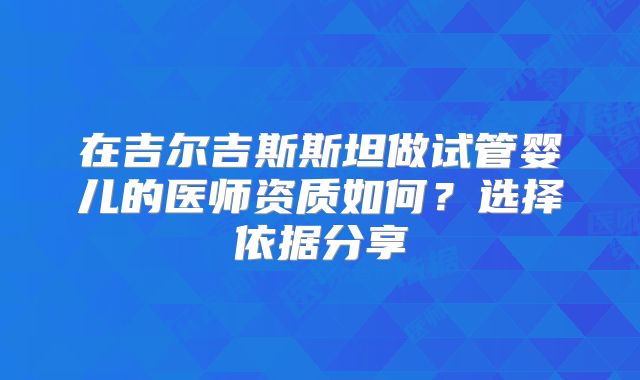 在吉尔吉斯斯坦做试管婴儿的医师资质如何？选择依据分享