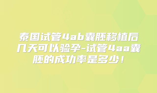 泰国试管4ab囊胚移植后几天可以验孕-试管4aa囊胚的成功率是多少！