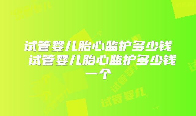 试管婴儿胎心监护多少钱 试管婴儿胎心监护多少钱一个