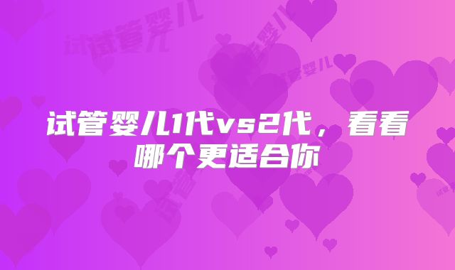 试管婴儿1代vs2代，看看哪个更适合你