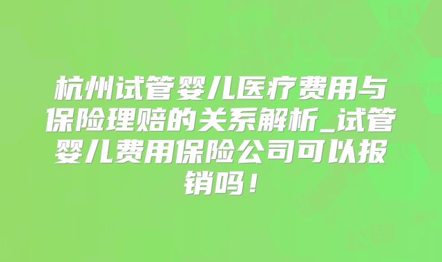 杭州试管婴儿医疗费用与保险理赔的关系解析_试管婴儿费用保险公司可以报销吗！