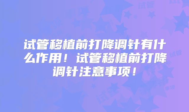 试管移植前打降调针有什么作用！试管移植前打降调针注意事项！