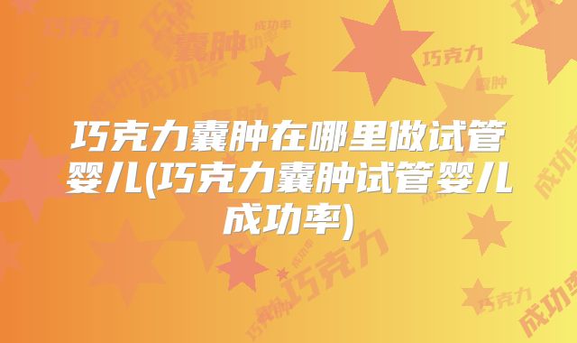 巧克力囊肿在哪里做试管婴儿(巧克力囊肿试管婴儿成功率)