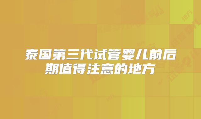 泰国第三代试管婴儿前后期值得注意的地方