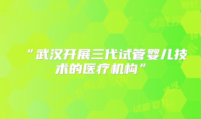 “武汉开展三代试管婴儿技术的医疗机构”