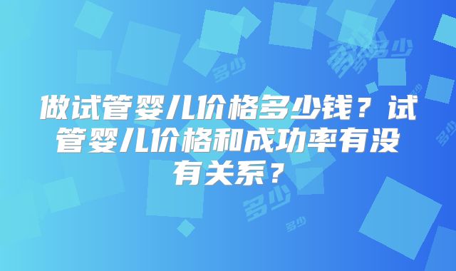 做试管婴儿价格多少钱？试管婴儿价格和成功率有没有关系？