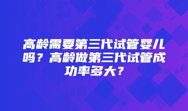 高龄需要第三代试管婴儿吗?高龄做第三代试管成功率多大?