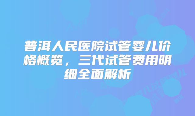 普洱人民医院试管婴儿价格概览，三代试管费用明细全面解析
