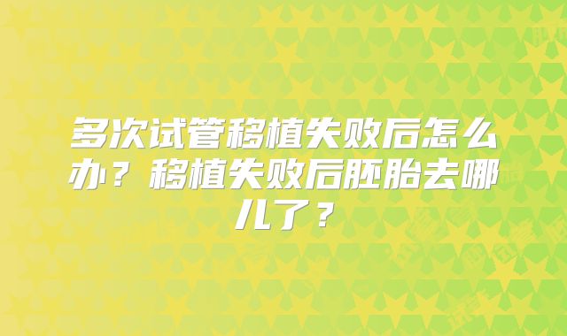 多次试管移植失败后怎么办？移植失败后胚胎去哪儿了？