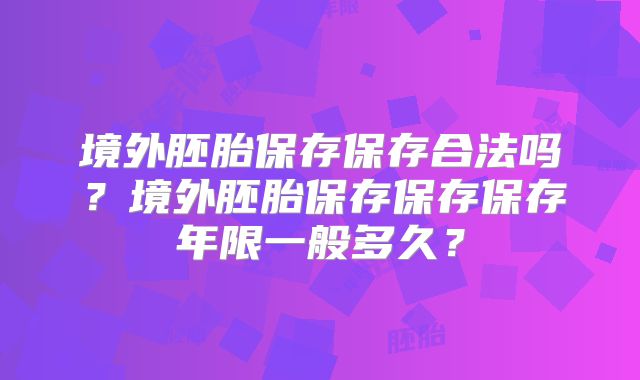 境外胚胎保存保存合法吗？境外胚胎保存保存保存年限一般多久？