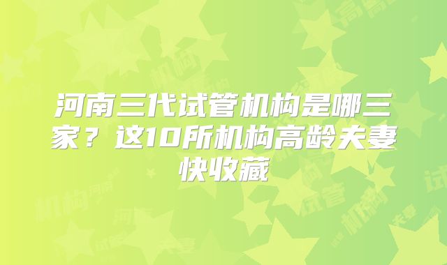 河南三代试管机构是哪三家?这10所机构高龄夫妻快收藏