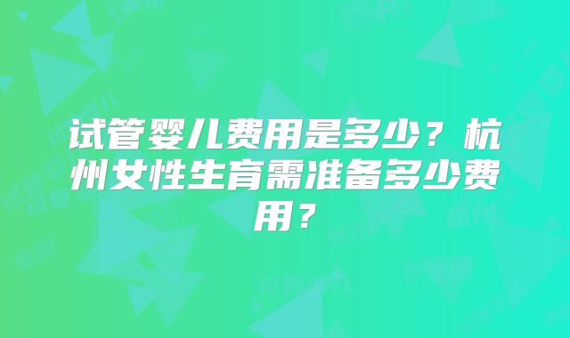 试管婴儿费用是多少?杭州女性生育需准备多少费用?