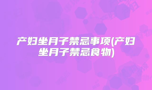 产妇坐月子禁忌事项(产妇坐月子禁忌食物)