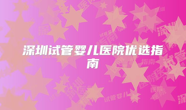 深圳试管婴儿医院优选指南