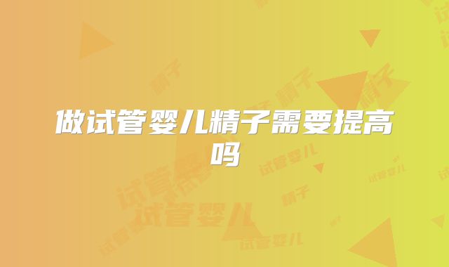 做试管婴儿精子需要提高吗
