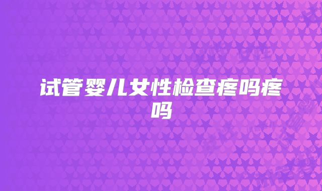 试管婴儿女性检查疼吗疼吗