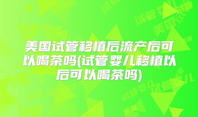 美国试管移植后流产后可以喝茶吗(试管婴儿移植以后可以喝茶吗)